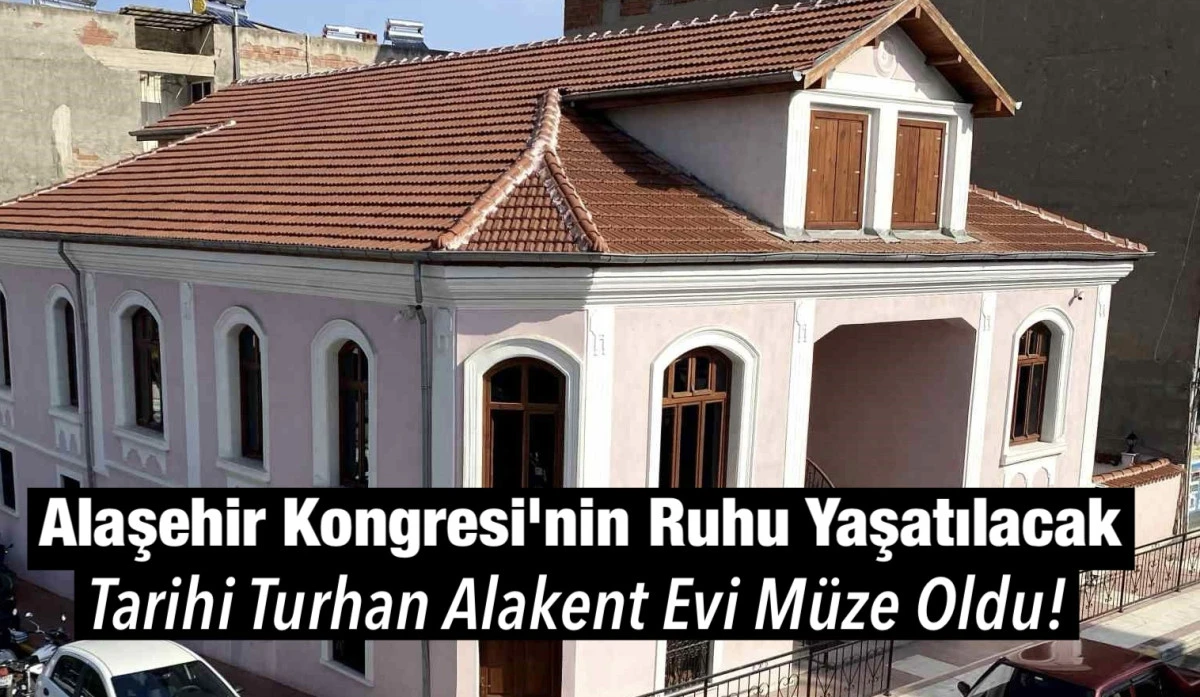 Alaşehir Kongresi'nin Ruhu Yaşatılacak: Tarihi Turhan Alakent Evi Müze Oldu!
