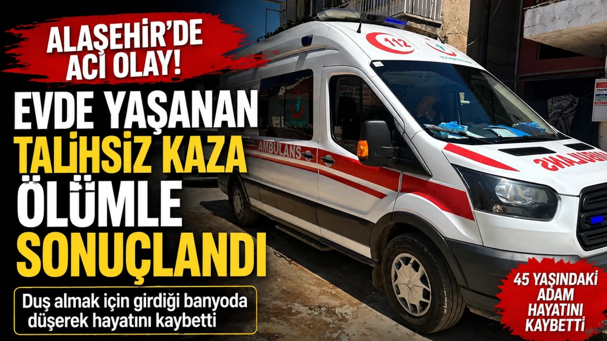 Alaşehir&rsquo;de Banyoda Talihsiz &Ouml;l&uuml;m: 45 Yaşındaki Adam Hayatını Kaybetti