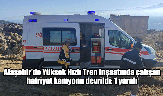 Alaşehir’de Yüksek Hızlı Tren inşaatında çalışan hafriyat kamyonu devrildi: 1 yaralı
